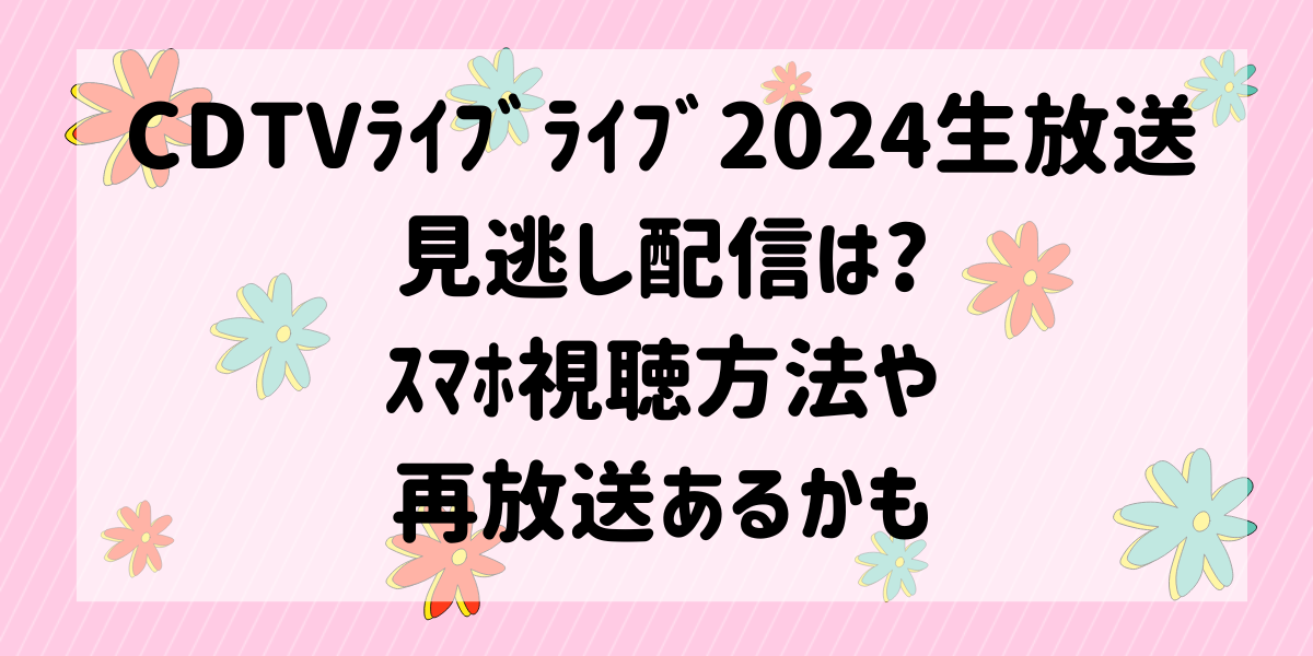 CDTVﾗｲﾌﾞﾗｲﾌﾞ2024生放送見逃し配信は?ｽﾏﾎ視聴方法や再放送あるかも | けりー'sノート